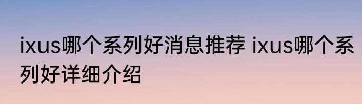 ixus哪个系列好消息推荐 ixus哪个系列好详细介绍