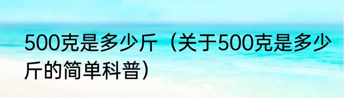 500克是多少斤（关于500克是多少斤的简单科普）