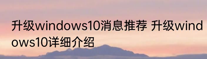 升级windows10消息推荐 升级windows10详细介绍