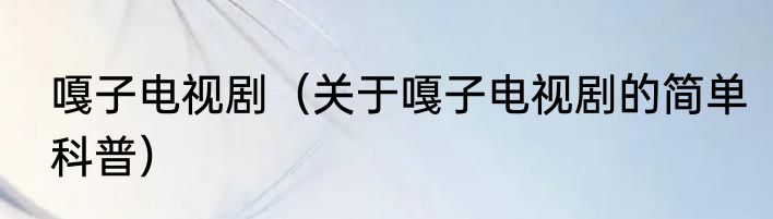 嘎子电视剧（关于嘎子电视剧的简单科普）