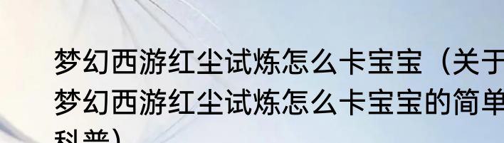 梦幻西游红尘试炼怎么卡宝宝（关于梦幻西游红尘试炼怎么卡宝宝的简单科普）