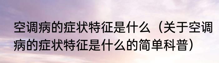 空调病的症状特征是什么（关于空调病的症状特征是什么的简单科普）