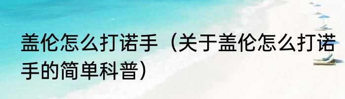 盖伦怎么打诺手（关于盖伦怎么打诺手的简单科普）