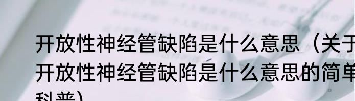 开放性神经管缺陷是什么意思（关于开放性神经管缺陷是什么意思的简单科普）