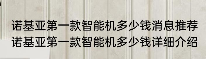 诺基亚第一款智能机多少钱消息推荐 诺基亚第一款智能机多少钱详细介绍