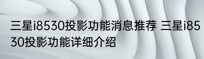 三星i8530投影功能消息推荐 三星i8530投影功能详细介绍
