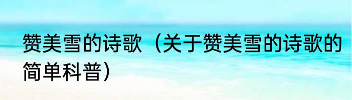 赞美雪的诗歌（关于赞美雪的诗歌的简单科普）