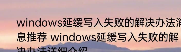 windows延缓写入失败的解决办法消息推荐 windows延缓写入失败的解决办法详细介绍