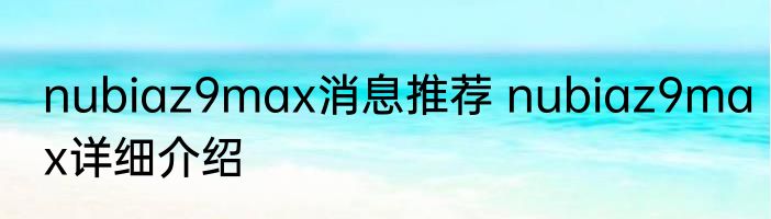 nubiaz9max消息推荐 nubiaz9max详细介绍