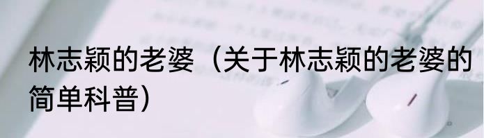 林志颖的老婆（关于林志颖的老婆的简单科普）