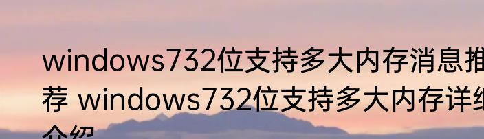 windows732位支持多大内存消息推荐 windows732位支持多大内存详细介绍