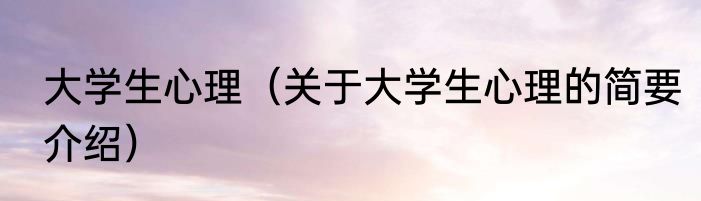 大学生心理（关于大学生心理的简要介绍）