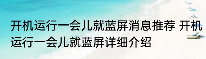开机运行一会儿就蓝屏消息推荐 开机运行一会儿就蓝屏详细介绍