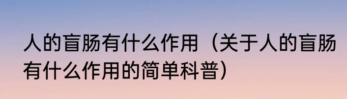 人的盲肠有什么作用（关于人的盲肠有什么作用的简单科普）