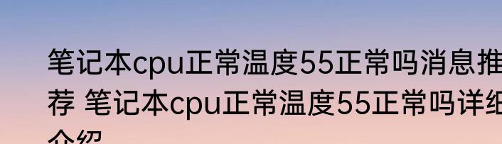 笔记本cpu正常温度55正常吗消息推荐 笔记本cpu正常温度55正常吗详细介绍