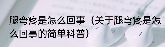 腿弯疼是怎么回事（关于腿弯疼是怎么回事的简单科普）