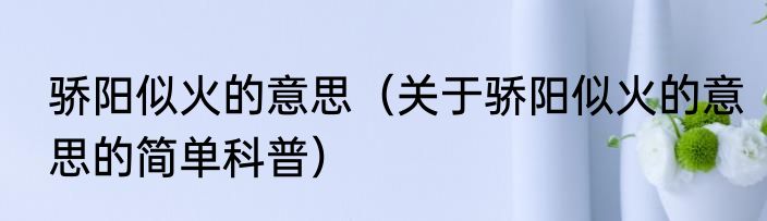 骄阳似火的意思（关于骄阳似火的意思的简单科普）