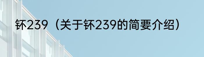 钚239（关于钚239的简要介绍）