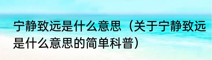 宁静致远是什么意思（关于宁静致远是什么意思的简单科普）