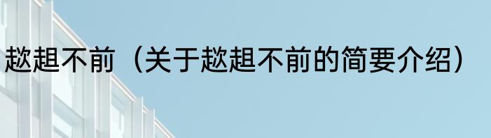 趑趄不前（关于趑趄不前的简要介绍）