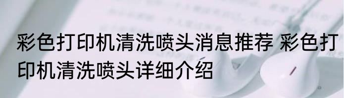 彩色打印机清洗喷头消息推荐 彩色打印机清洗喷头详细介绍
