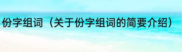 份字组词（关于份字组词的简要介绍）