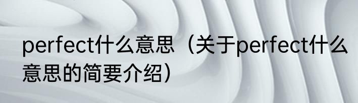 perfect什么意思（关于perfect什么意思的简要介绍）