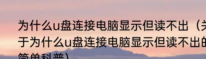 为什么u盘连接电脑显示但读不出（关于为什么u盘连接电脑显示但读不出的简单科普）