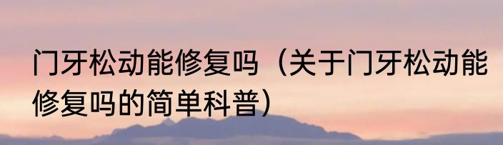 门牙松动能修复吗（关于门牙松动能修复吗的简单科普）