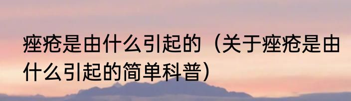 痤疮是由什么引起的（关于痤疮是由什么引起的简单科普）