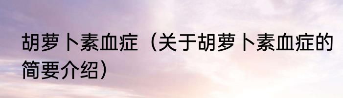 胡萝卜素血症（关于胡萝卜素血症的简要介绍）