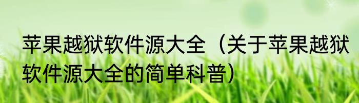 苹果越狱软件源大全（关于苹果越狱软件源大全的简单科普）