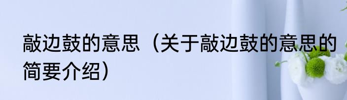 敲边鼓的意思（关于敲边鼓的意思的简要介绍）
