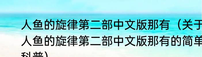 人鱼的旋律第二部中文版那有（关于人鱼的旋律第二部中文版那有的简单科普）