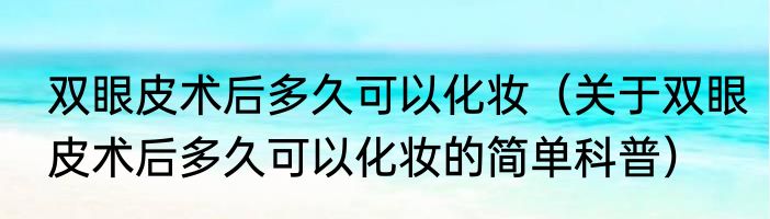 双眼皮术后多久可以化妆（关于双眼皮术后多久可以化妆的简单科普）