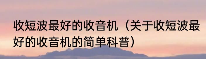 收短波最好的收音机（关于收短波最好的收音机的简单科普）