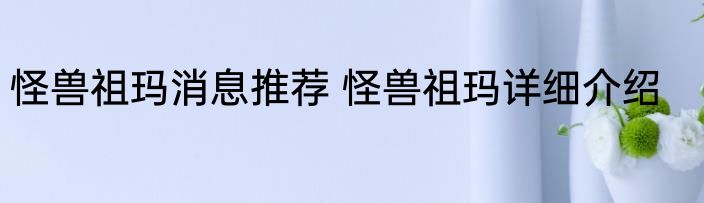 怪兽祖玛消息推荐 怪兽祖玛详细介绍