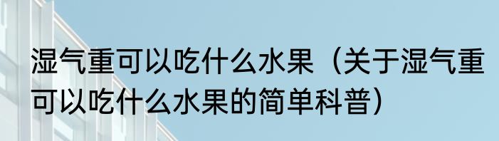 湿气重可以吃什么水果（关于湿气重可以吃什么水果的简单科普）