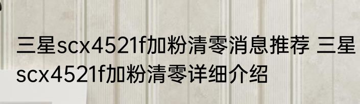 三星scx4521f加粉清零消息推荐 三星scx4521f加粉清零详细介绍