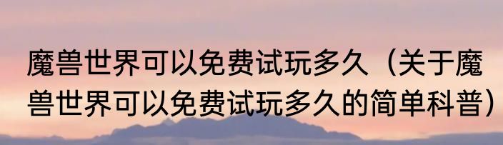 魔兽世界可以免费试玩多久（关于魔兽世界可以免费试玩多久的简单科普）
