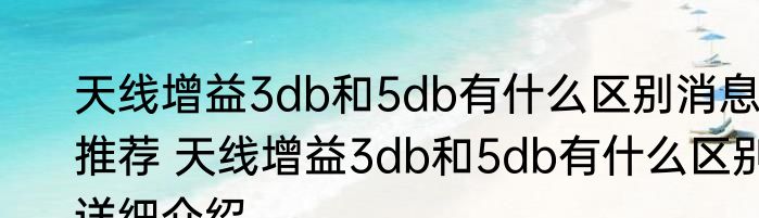 天线增益3db和5db有什么区别消息推荐 天线增益3db和5db有什么区别详细介绍