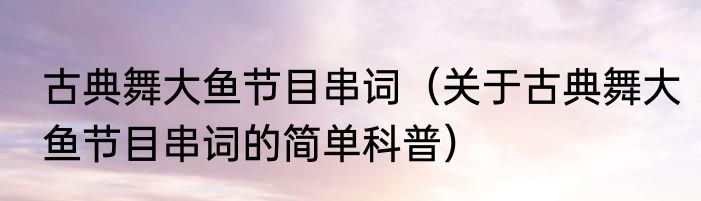 古典舞大鱼节目串词（关于古典舞大鱼节目串词的简单科普）