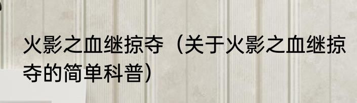 火影之血继掠夺（关于火影之血继掠夺的简单科普）