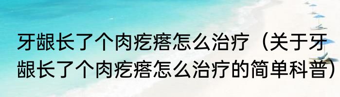 牙龈长了个肉疙瘩怎么治疗（关于牙龈长了个肉疙瘩怎么治疗的简单科普）