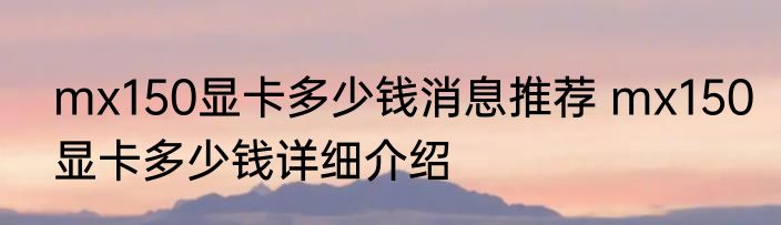 mx150显卡多少钱消息推荐 mx150显卡多少钱详细介绍