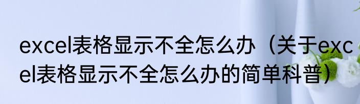 excel表格显示不全怎么办（关于excel表格显示不全怎么办的简单科普）
