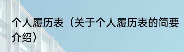 个人履历表（关于个人履历表的简要介绍）