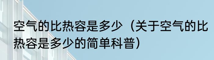 空气的比热容是多少（关于空气的比热容是多少的简单科普）