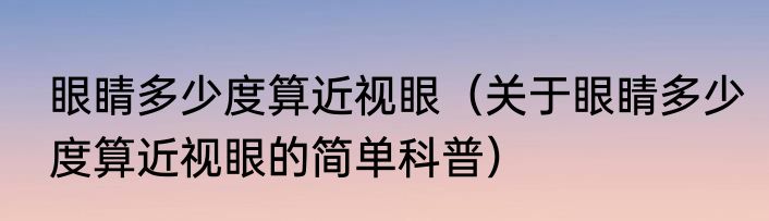 眼睛多少度算近视眼（关于眼睛多少度算近视眼的简单科普）