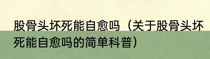 股骨头坏死能自愈吗（关于股骨头坏死能自愈吗的简单科普）